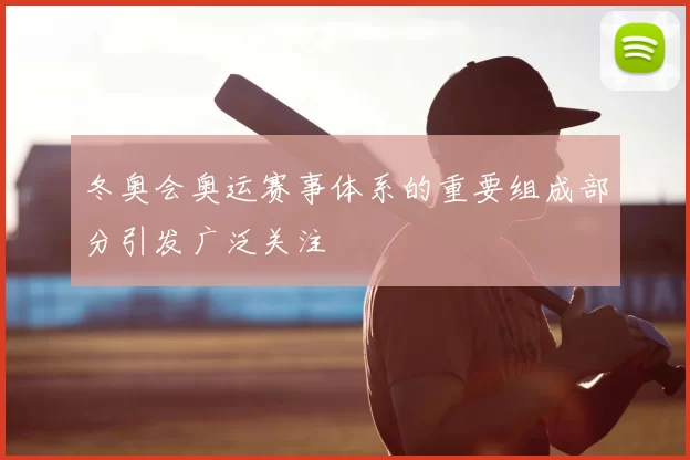 冬奥会奥运赛事体系的重要组成部分引发广泛关注