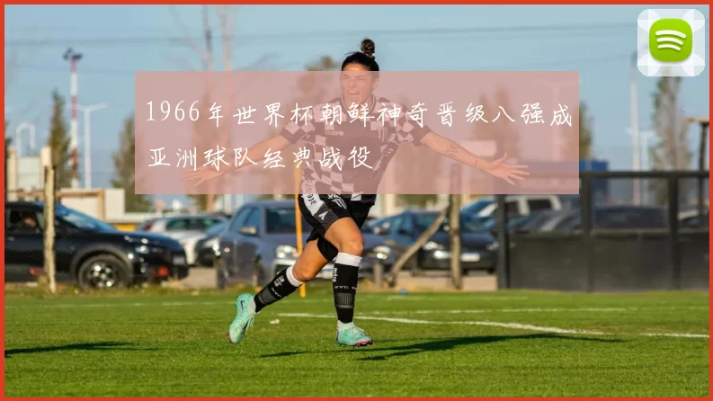1966年世界杯朝鲜神奇晋级八强成亚洲球队经典战役