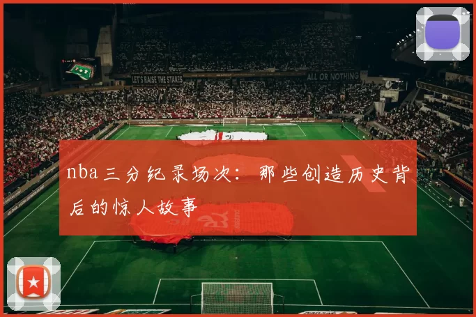 nba三分纪录场次:那些创造历史背后的惊人故事