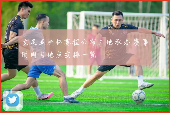 女足亚洲杯赛程公布三地承办 赛事时间与地点安排一览