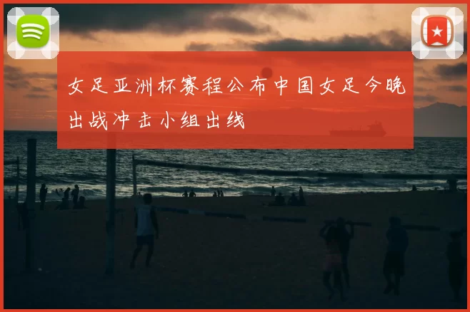 女足亚洲杯赛程公布中国女足今晚出战冲击小组出线