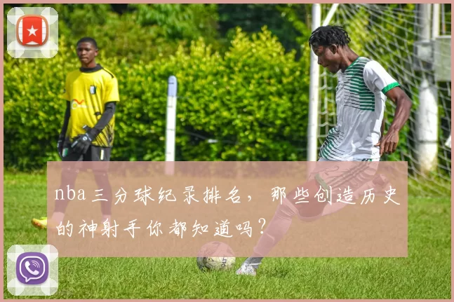 nba三分球纪录排名，那些创造历史的神射手你都知道吗？
