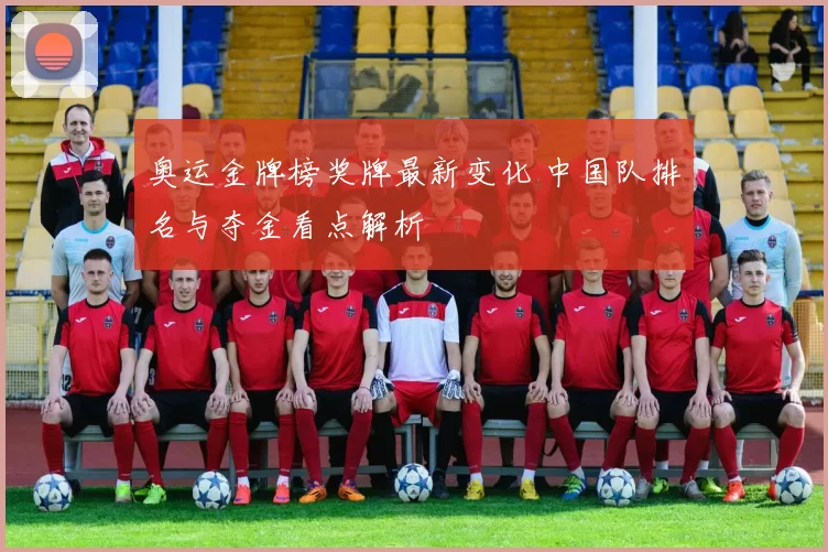 奥运金牌榜奖牌最新变化 中国队排名与夺金看点解析