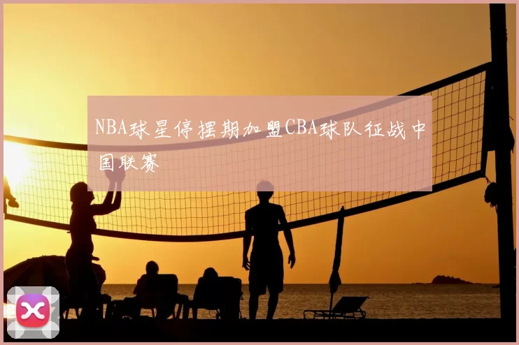 NBA球星停摆期加盟CBA球队征战中国联赛