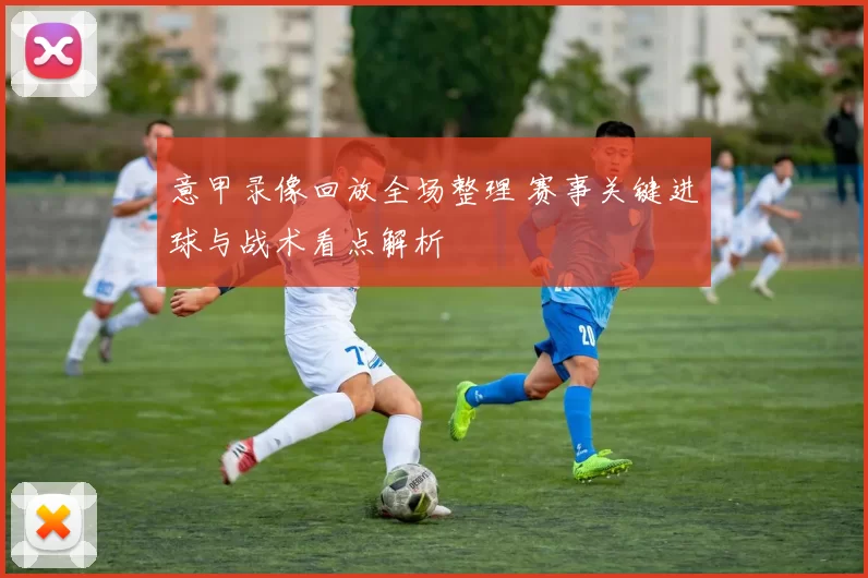意甲录像回放全场整理 赛事关键进球与战术看点解析