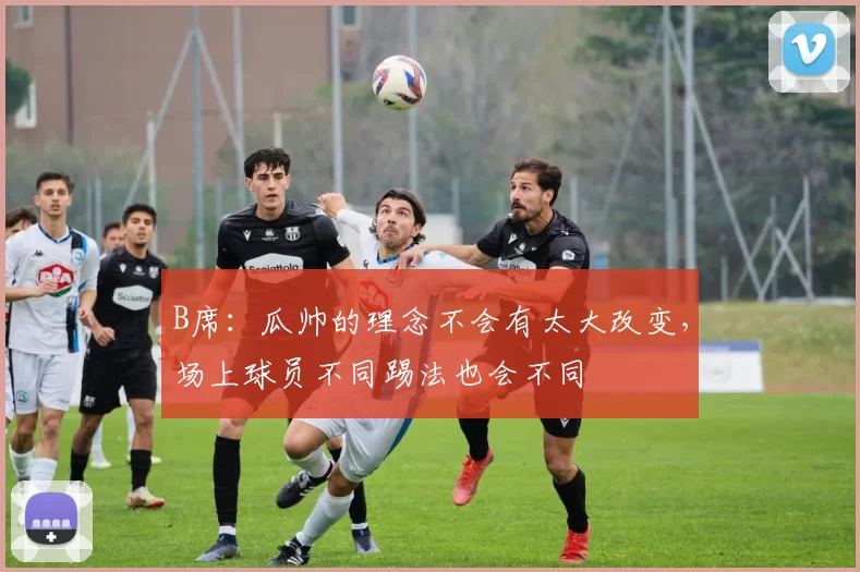 B席：瓜帅的理念不会有太大改变，场上球员不同踢法也会不同
