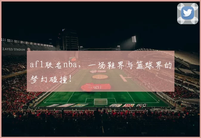 af1联名nba，一场鞋界与篮球界的梦幻碰撞！