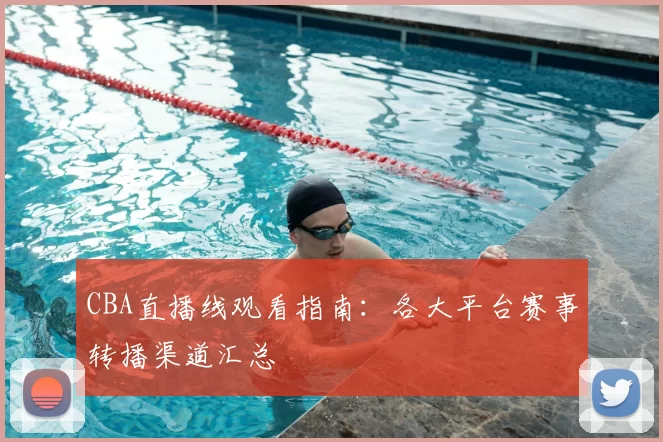 CBA直播线观看指南：各大平台赛事转播渠道汇总