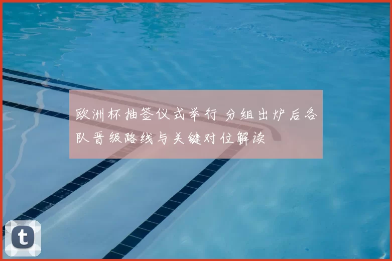 欧洲杯抽签仪式举行 分组出炉后各队晋级路线与关键对位解读