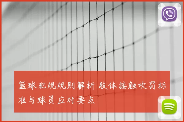 篮球犯规规则解析 肢体接触吹罚标准与球员应对要点