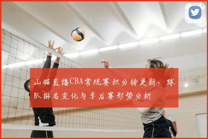 山猫直播CBA常规赛积分榜更新，球队排名变化与季后赛形势分析