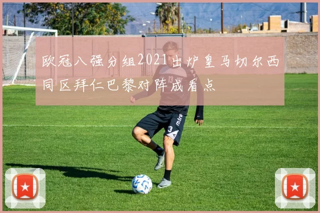 欧冠八强分组2021出炉皇马切尔西同区拜仁巴黎对阵成看点