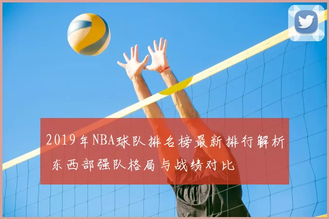 2019年NBA球队排名榜最新排行解析 东西部强队格局与战绩对比