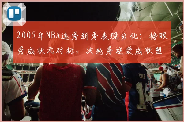 2005年NBA选秀新秀表现分化：榜眼秀成状元对标，次轮秀逆袭成联盟核心