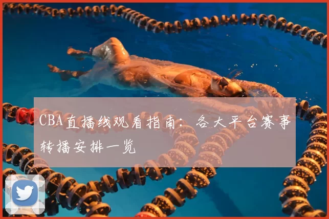 CBA直播线观看指南：各大平台赛事转播安排一览