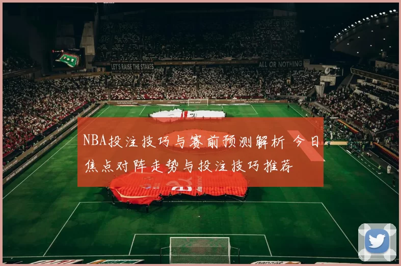NBA投注技巧与赛前预测解析 今日焦点对阵走势与投注技巧推荐